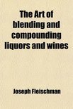The Art Of Blending And Compounding Liquors And Wines - Joseph Fleischman